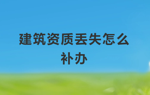 建筑資質丟失怎么補辦,具體如何操作 建筑資質丟失怎么補辦,具體如何操作
