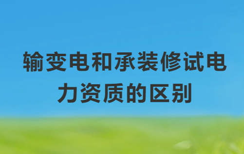 輸變電和承裝修試電力資質的區別是什么? 輸變電和承裝修試電力資質的區別是什么?