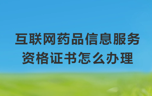 互聯網藥品信息服務資格證書怎么辦理,申請條件與材料匯總