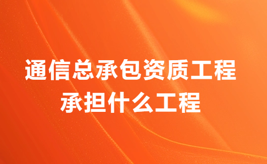 通信總承包資質工程承擔什么工程?業(yè)務范圍有哪些? 通信總承包資質工程承擔什么工程?業(yè)務范圍有哪些?