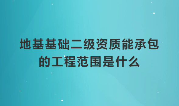 地基基礎二級資質能承包的工程范圍是什么? 地基基礎二級資質能承包的工程范圍是什么?