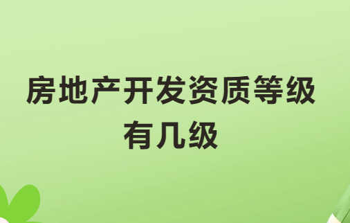 房地產開發資質等級有幾級?最新政策是什么? 房地產開發資質等級有幾級?最新政策是什么?