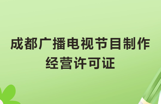 成都廣播電視節目制作經營許可證怎么辦理,申請條件流程與材料攻略