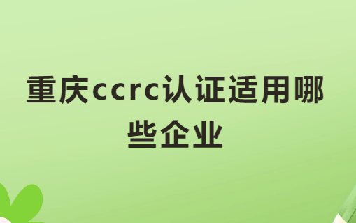 重慶ccrc認證適用哪些企業?申請好處是什么? 重慶ccrc認證適用哪些企業?申請好處是什么?