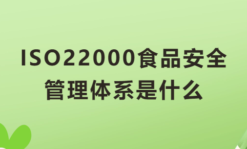 ISO22000食品安全管理體系是什么?有什么用? ISO22000食品安全管理體系是什么?有什么用?