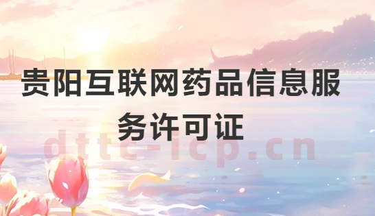 貴陽(yáng)互聯(lián)網(wǎng)藥品信息服務(wù)許可證怎么辦理?代辦申請(qǐng)流程、材料及條件指南