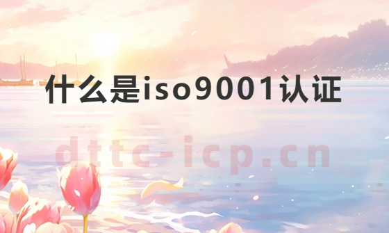 什么是iso9001認證?需要材料及對企業的意義 什么是iso9001認證?需要材料及對企業的意義