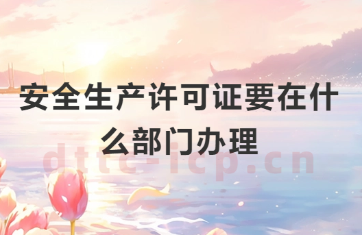 安全生產許可證要在什么部門辦理?申請材料有哪些? 安全生產許可證要在什么部門辦理?申請材料有哪些?