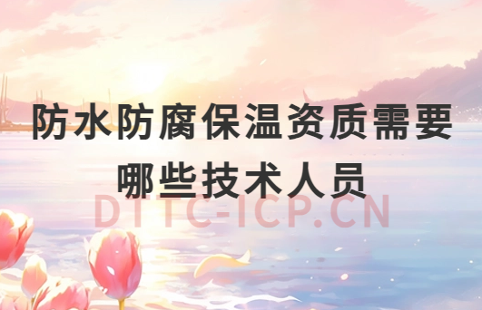 防水防腐保溫資質(zhì)需要哪些技術(shù)人員參與? 防水防腐保溫資質(zhì)需要哪些技術(shù)人員參與?