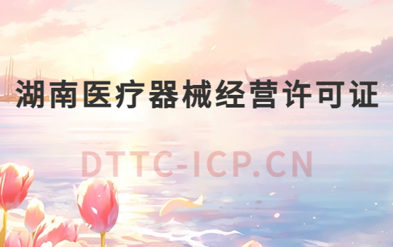 湖南醫(yī)療器械經(jīng)營(yíng)許可證怎么辦理?申請(qǐng)條件、材料、流程指南 湖南醫(yī)療器械經(jīng)營(yíng)許可證怎么辦理?申請(qǐng)條件、材料、流程指南