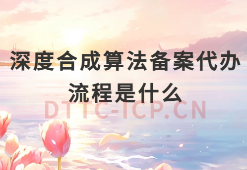 深度合成算法備案代辦流程是什么?如何辦理? 深度合成算法備案代辦流程是什么?如何辦理?