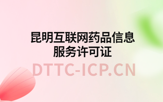 昆明互聯網藥品信息服務許可證怎么辦理?代辦申請流程、材料及條件指南