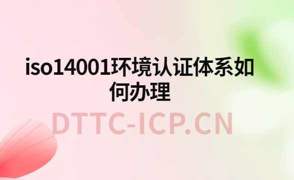 iso14001環(huán)境認(rèn)證體系如何辦理?辦理?xiàng)l件與流程介紹 iso14001環(huán)境認(rèn)證體系如何辦理?辦理?xiàng)l件與流程介紹