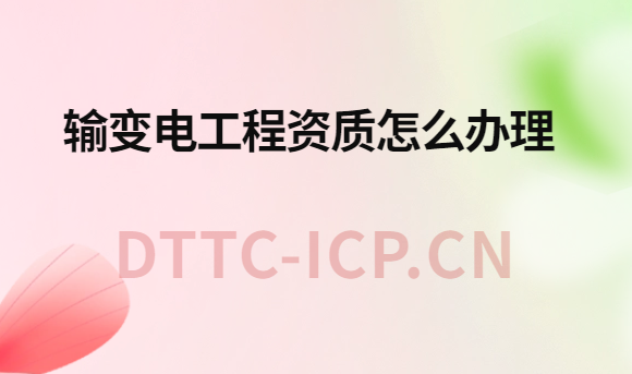 輸變電工程資質怎么辦理?辦理流程與材料 輸變電工程資質怎么辦理?辦理流程與材料