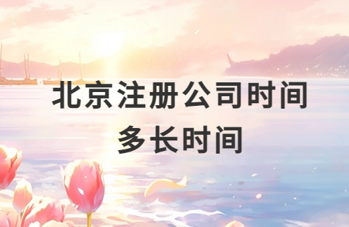 北京注冊公司時間多長時間?需要多久可以辦好?