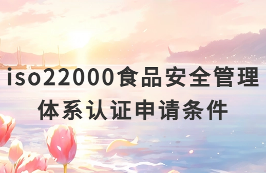 iso22000食品安全管理體系認證申請條件及材料匯總 iso22000食品安全管理體系認證申請條件及材料匯總