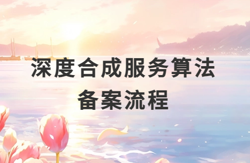 圖文介紹深度合成服務算法備案流程 圖文介紹深度合成服務算法備案流程