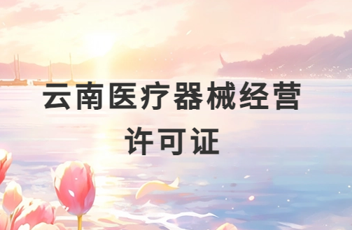 云南醫療器械經營許可證怎么辦理?申請條件、材料、流程指南 云南醫療器械經營許可證怎么辦理?申請條件、材料、流程指南