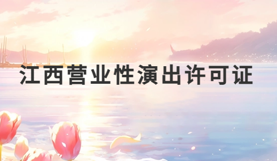 江西營業性演出許可證怎么辦理,申請流程、條件及材料指南