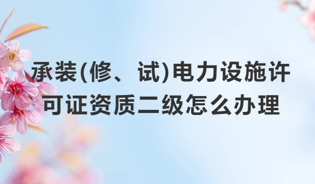 承裝(修、試)電力設施許可證資質二級怎么辦理?申請條件及材料分享 承裝(修、試)電力設施許可證資質二級怎么辦理?申請條件及材料分享