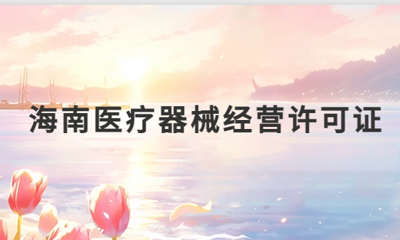 海南醫(yī)療器械經(jīng)營(yíng)許可證怎么辦理?申請(qǐng)條件、材料、流程指南 海南醫(yī)療器械經(jīng)營(yíng)許可證怎么辦理?申請(qǐng)條件、材料、流程指南