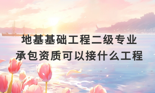 地基基礎工程二級專業承包資質可以接什么工程? 地基基礎工程二級專業承包資質可以接什么工程?