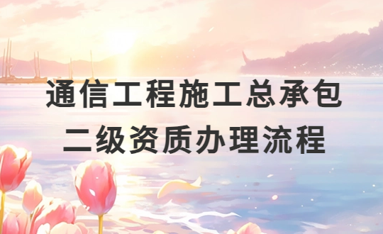 通信工程施工總承包二級資質辦理流程(附二級資質標準) 通信工程施工總承包二級資質辦理流程(附二級資質標準)