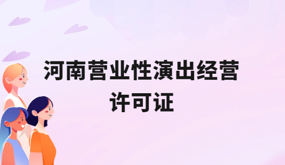 河南營業(yè)性演出許可證怎么辦理,申請流程、條件及材料指南 河南營業(yè)性演出許可證怎么辦理,申請流程、條件及材料指南