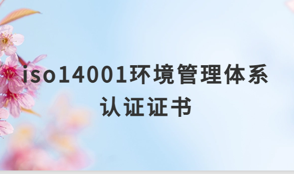 iso14001環境管理體系認證證書有什么用,企業申請的意義 iso14001環境管理體系認證證書有什么用,企業申請的意義