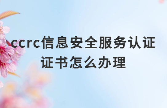 ccrc信息安全服務(wù)認(rèn)證證書怎么辦理? ccrc信息安全服務(wù)認(rèn)證證書怎么辦理?