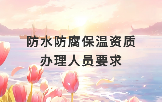 防水防腐保溫資質辦理人員要求是什么?需要配多少人? 防水防腐保溫資質辦理人員要求是什么?需要配多少人?