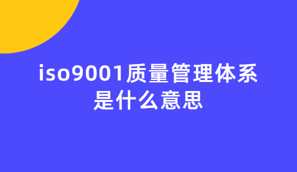 iso9001質(zhì)量管理體系是什么意思 iso9001質(zhì)量管理體系是什么意思