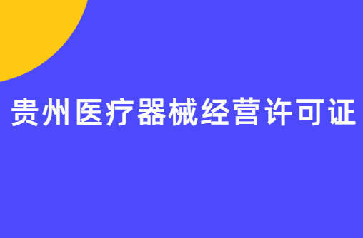貴州醫(yī)療器械經(jīng)營許可證怎么辦理?申請條件、材料、流程指南 貴州醫(yī)療器械經(jīng)營許可證怎么辦理?申請條件、材料、流程指南