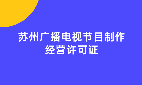 蘇州廣播電視節目制作經營許可證怎么辦理,申請條件流程與材料指南