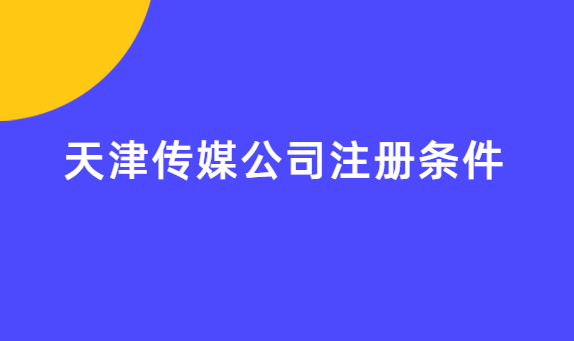 天津傳媒公司注冊條件,辦理材料匯總 天津傳媒公司注冊條件,辦理材料匯總