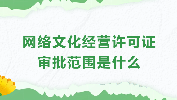 網絡文化經營許可證審批范圍是什么?業務范圍? 網絡文化經營許可證審批范圍是什么?業務范圍?