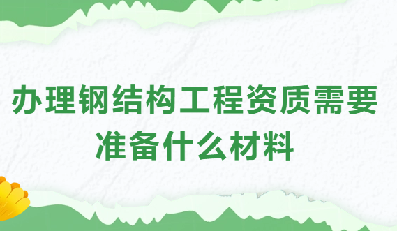 辦理鋼結構工程資質(zhì)需要準備什么材料和手續(xù)? 辦理鋼結構工程資質(zhì)需要準備什么材料和手續(xù)?