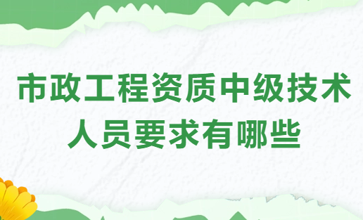 市政工程資質中級技術人員要求有哪些?