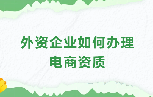 外資企業如何辦理電商資質?具備條件是什么? 外資企業如何辦理電商資質?具備條件是什么?