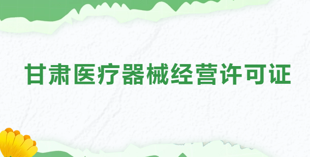 甘肅醫療器械經營許可證怎么辦理?申請條件、材料、流程指南 甘肅醫療器械經營許可證怎么辦理?申請條件、材料、流程指南