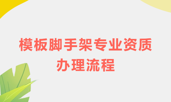 模板腳手架專業(yè)資質(zhì)辦理流程及注意事項 模板腳手架專業(yè)資質(zhì)辦理流程及注意事項