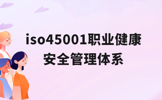 iso45001職業健康安全管理體系是什么?怎么辦理? iso45001職業健康安全管理體系是什么?怎么辦理?