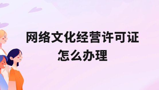 互聯(lián)網(wǎng)網(wǎng)絡(luò)文化經(jīng)營許可證怎么辦理?