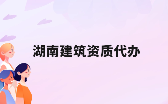 湖南建筑資質代辦公司,總承包專包及勞務資質 湖南建筑資質代辦公司,總承包專包及勞務資質