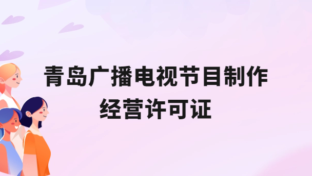 青島廣播電視節目制作經營許可證怎么辦理,申請條件流程與材料指南 青島廣播電視節目制作經營許可證怎么辦理,申請條件流程與材料指南