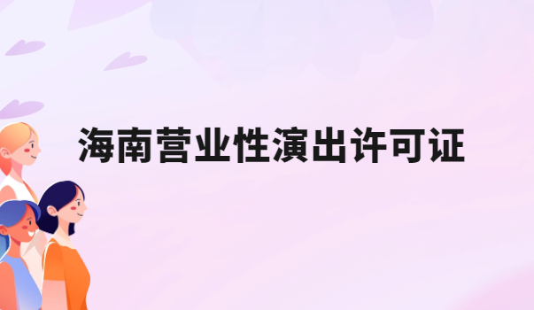 海南營業性演出許可證怎么辦理,申請流程、條件及材料指南