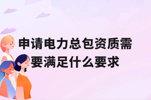 申請電力總包資質需要滿足什么要求 申請電力總包資質需要滿足什么要求