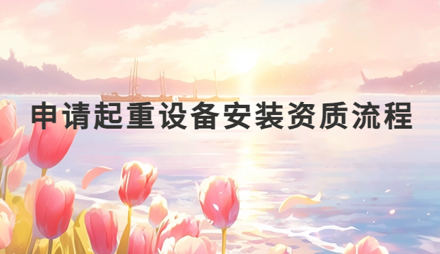 申請起重設備安裝資質流程及注意事項 申請起重設備安裝資質流程及注意事項