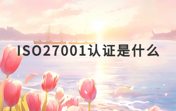 ISO27001認證是什么?怎么辦理? ISO27001認證是什么?怎么辦理?