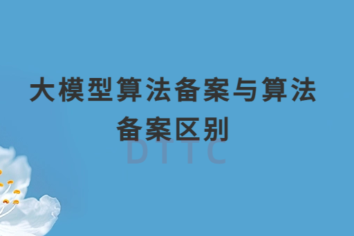 大模型算法備案與算法備案區別是什么 大模型算法備案與算法備案區別是什么